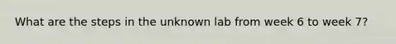 What are the steps in the unknown lab from week 6 to week 7?