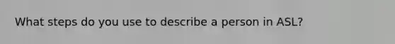 What steps do you use to describe a person in ASL?