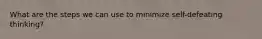 What are the steps we can use to minimize self-defeating thinking?