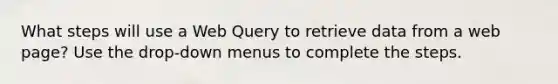 What steps will use a Web Query to retrieve data from a web page? Use the drop-down menus to complete the steps.