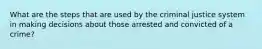 What are the steps that are used by the criminal justice system in making decisions about those arrested and convicted of a crime?