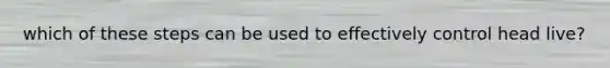 which of these steps can be used to effectively control head live?