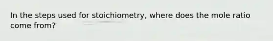 In the steps used for stoichiometry, where does the mole ratio come from?