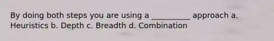 By doing both steps you are using a __________ approach a. Heuristics b. Depth c. Breadth d. Combination