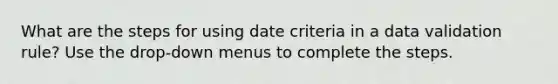 What are the steps for using date criteria in a data validation rule? Use the drop-down menus to complete the steps.