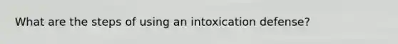 What are the steps of using an intoxication defense?