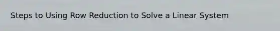 Steps to Using Row Reduction to Solve a Linear System