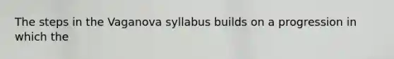 The steps in the Vaganova syllabus builds on a progression in which the