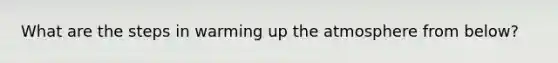 What are the steps in warming up the atmosphere from below?