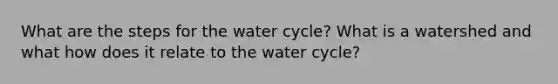 What are the steps for the water cycle? What is a watershed and what how does it relate to the water cycle?