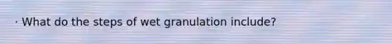 · What do the steps of wet granulation include?