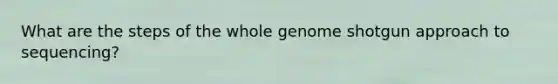 What are the steps of the whole genome shotgun approach to sequencing?