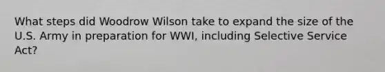 What steps did Woodrow Wilson take to expand the size of the U.S. Army in preparation for WWI, including Selective Service Act?