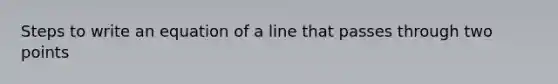 Steps to write an equation of a line that passes through two points