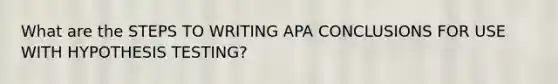 What are the STEPS TO WRITING APA CONCLUSIONS FOR USE WITH HYPOTHESIS TESTING?