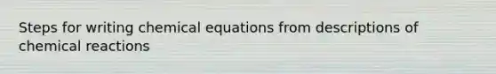 Steps for writing chemical equations from descriptions of chemical reactions