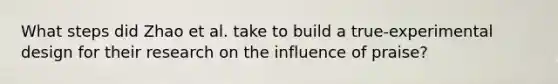 What steps did Zhao et al. take to build a true-experimental design for their research on the influence of praise?