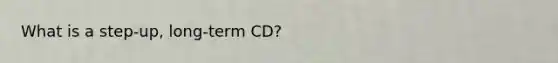 What is a step-up, long-term CD?