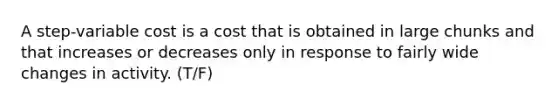 A step-variable cost is a cost that is obtained in large chunks and that increases or decreases only in response to fairly wide changes in activity. (T/F)