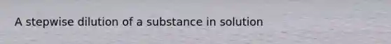 A stepwise dilution of a substance in solution