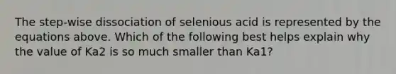 The step-wise dissociation of selenious acid is represented by the equations above. Which of the following best helps explain why the value of Ka2 is so much smaller than Ka1?