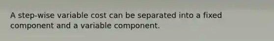 A step-wise variable cost can be separated into a fixed component and a variable component.