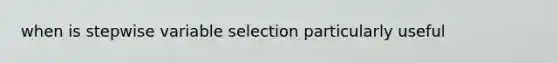 when is stepwise variable selection particularly useful