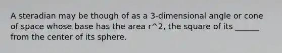 A steradian may be though of as a 3-dimensional angle or cone of space whose base has the area r^2, the square of its ______ from the center of its sphere.