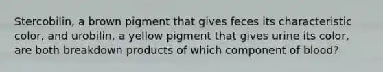 Stercobilin, a brown pigment that gives feces its characteristic color, and urobilin, a yellow pigment that gives urine its color, are both breakdown products of which component of blood?