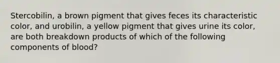 Stercobilin, a brown pigment that gives feces its characteristic color, and urobilin, a yellow pigment that gives urine its color, are both breakdown products of which of the following components of blood?