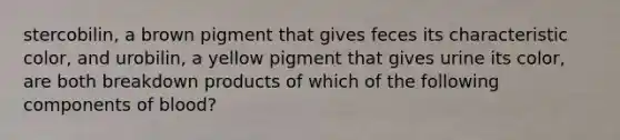 stercobilin, a brown pigment that gives feces its characteristic color, and urobilin, a yellow pigment that gives urine its color, are both breakdown products of which of the following components of blood?