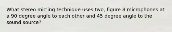 What stereo mic'ing technique uses two, figure 8 microphones at a 90 degree angle to each other and 45 degree angle to the sound source?