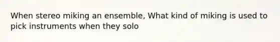 When stereo miking an ensemble, What kind of miking is used to pick instruments when they solo