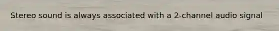 Stereo sound is always associated with a 2-channel audio signal
