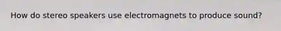 How do stereo speakers use electromagnets to produce sound?