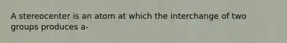 A stereocenter is an atom at which the interchange of two groups produces a-