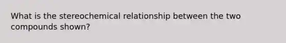 What is the stereochemical relationship between the two compounds shown?