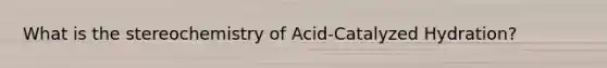 What is the stereochemistry of Acid-Catalyzed Hydration?