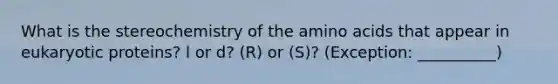 What is the stereochemistry of the amino acids that appear in eukaryotic proteins? l or d? (R) or (S)? (Exception: __________)