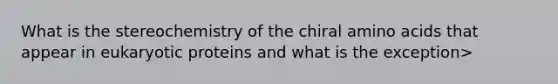 What is the stereochemistry of the chiral amino acids that appear in eukaryotic proteins and what is the exception>