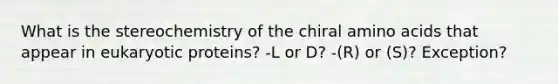 What is the stereochemistry of the chiral <a href='https://www.questionai.com/knowledge/k9gb720LCl-amino-acids' class='anchor-knowledge'>amino acids</a> that appear in eukaryotic proteins? -L or D? -(R) or (S)? Exception?