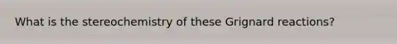 What is the stereochemistry of these Grignard reactions?