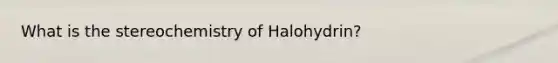 What is the stereochemistry of Halohydrin?