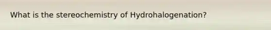 What is the stereochemistry of Hydrohalogenation?