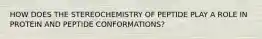 HOW DOES THE STEREOCHEMISTRY OF PEPTIDE PLAY A ROLE IN PROTEIN AND PEPTIDE CONFORMATIONS?