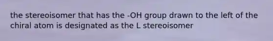 the stereoisomer that has the -OH group drawn to the left of the chiral atom is designated as the L stereoisomer