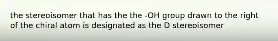 the stereoisomer that has the the -OH group drawn to the right of the chiral atom is designated as the D stereoisomer