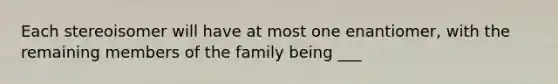 Each stereoisomer will have at most one enantiomer, with the remaining members of the family being ___