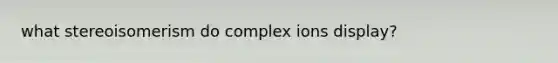 what stereoisomerism do complex ions display?