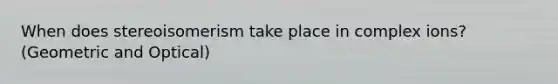 When does stereoisomerism take place in complex ions? (Geometric and Optical)